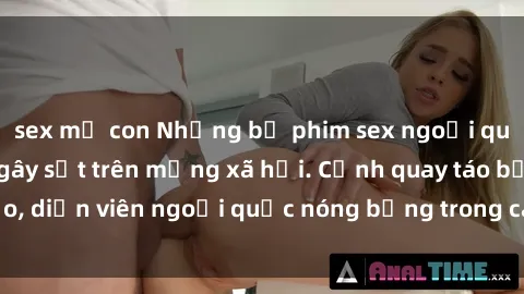 sex mẹ con Những bộ phim sex ngoại quốc nổi tiếng và gây sốt trên mạng xã hội. Cảnh quay táo bạo, diễn viên ngoại quốc nóng bỏng trong các tác phẩm đỉnh cao.