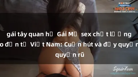 gái tây quan hệ Gái Mỹ sex chất lượng cao đến từ Việt Nam: Cuốn hút và đầy quyến rũ
