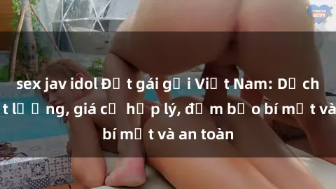 sex jav idol Đặt gái gọi Việt Nam: Dịch vụ chất lượng, giá cả hợp lý, đảm bảo bí mật và an toàn
