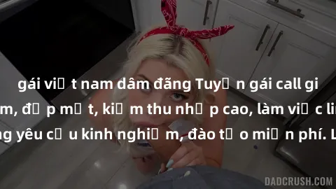 gái việt nam dâm đãng Tuyển gái call girl Việt Nam gợi cảm, đẹp mắt, kiếm thu nhập cao, làm việc linh hoạt, không yêu cầu kinh nghiệm, đào tạo miễn phí. Liên hệ ngay để biết thêm chi tiết!