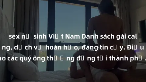 sex nữ sinh Việt Nam Danh sách gái call girl vip chất lượng, dịch vụ hoàn hảo, đáng tin cậy. Điều hấp dẫn cho các quý ông thượng đẳng tại thành phố. Hãy nhấc máy và đặt lịch ngay!