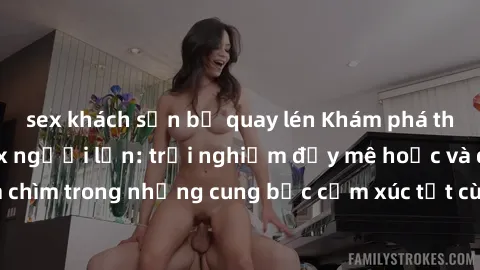 sex khách sạn bị quay lén Khám phá thế giới mới với sex người lớn: trải nghiệm đầy mê hoặc và đắm chìm trong những cung bậc cảm xúc tột cùng, hứng khởi và cuốn hút.