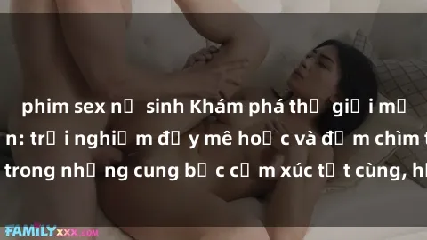 phim sex nữ sinh Khám phá thế giới mới với sex người lớn: trải nghiệm đầy mê hoặc và đắm chìm trong những cung bậc cảm xúc tột cùng, hứng khởi và cuốn hút.