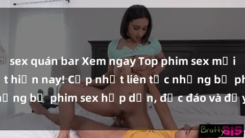 sex quán bar Xem ngay Top phim sex mới nhất đang hot nhất hiện nay! Cập nhật liên tục những bộ phim sex hấp dẫn, độc đáo và đầy kích thích.