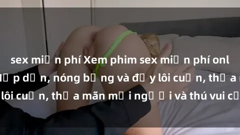 sex miễn phí Xem phim sex miễn phí online ngay tại đây – Hấp dẫn, nóng bỏng và đầy lôi cuốn, thỏa mãn mọi người và thú vui của bạn!
