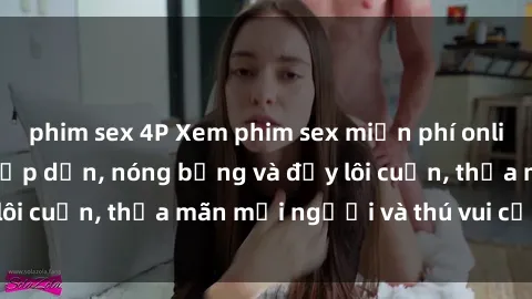 phim sex 4P Xem phim sex miễn phí online ngay tại đây – Hấp dẫn, nóng bỏng và đầy lôi cuốn, thỏa mãn mọi người và thú vui của bạn!