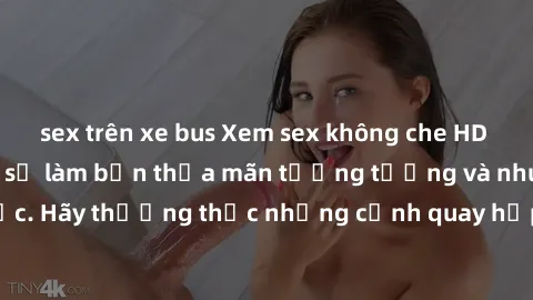sex trên xe bus Xem sex không che HD miễn phí đảm bảo sẽ làm bạn thỏa mãn tưởng tượng và nhu cầu tình dục. Hãy thưởng thức những cảnh quay hấp dẫn và mãnh liệt ngay bây giờ!