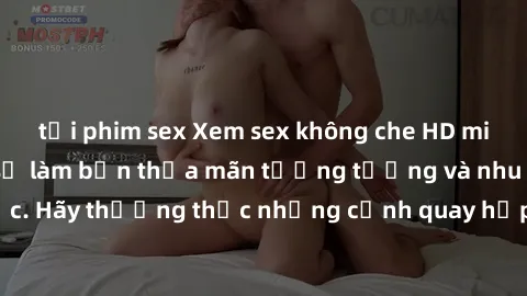 tải phim sex Xem sex không che HD miễn phí đảm bảo sẽ làm bạn thỏa mãn tưởng tượng và nhu cầu tình dục. Hãy thưởng thức những cảnh quay hấp dẫn và mãnh liệt ngay bây giờ!