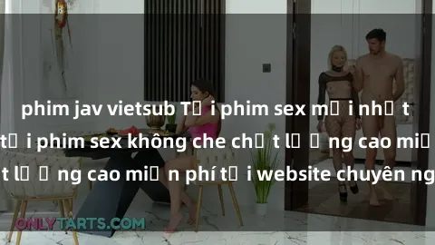 phim jav vietsub Tải phim sex mới nhất hot nhất - Xem và tải phim sex không che chất lượng cao miễn phí tại website chuyên nghiệp.