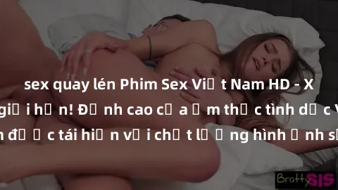 sex quay lén Phim Sex Việt Nam HD - Xem ngay và không giới hạn! Đỉnh cao của ẩm thực tình dục Việt Nam được tái hiện với chất lượng hình ảnh sắc nét. Hãy thưởng thức ngay!