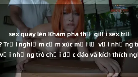 sex quay lén Khám phá thế giới sex trực tuyến: Hơn tuổi? Trải nghiệm cảm xúc mới lạ với những trò chơi độc đáo và kích thích người lớn