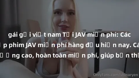 gái gọi việt nam Tải JAV miễn phí: Các trang web cung cấp phim JAV miễn phí hàng đầu hiện nay. Các tác phẩm chất lượng cao, hoàn toàn miễn phí, giúp bạn thỏa mãn niềm đam mê mà không tốn kém.