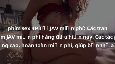 phim sex 4P Tải JAV miễn phí: Các trang web cung cấp phim JAV miễn phí hàng đầu hiện nay. Các tác phẩm chất lượng cao, hoàn toàn miễn phí, giúp bạn thỏa mãn niềm đam mê mà không tốn kém.