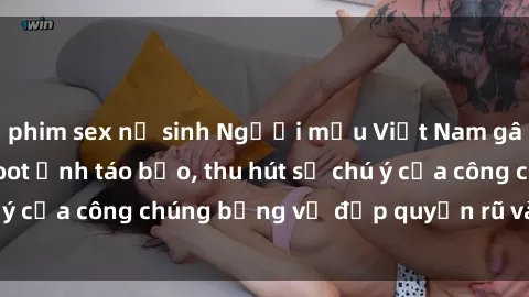 phim sex nữ sinh Người mẫu Việt Nam gây sốt với loạt shoot ảnh táo bạo, thu hút sự chú ý của công chúng bằng vẻ đẹp quyến rũ và gợi cảm.