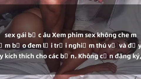 sex gái bắc âu Xem phim sex không che miễn phí tại đây, đảm bảo đem lại trải nghiệm thú vị và đầy kích thích cho các bạn. Không cần đăng ký, hoàn toàn miễn phí.