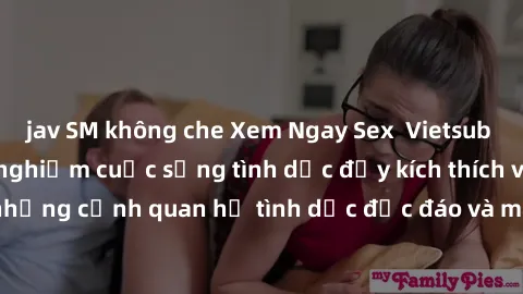 jav SM không che Xem Ngay Sex  Vietsub Full HD - Cùng trải nghiệm cuộc sống tình dục đầy kích thích với những cảnh quan hệ tình dục độc đáo và mãnh liệt trong bộ phim này!