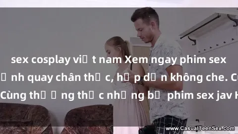 sex cosplay việt nam Xem ngay phim sex jav HD với những cảnh quay chân thực, hấp dẫn không che. Cùng thưởng thức những bộ phim sex jav HD hot nhất hiện nay!