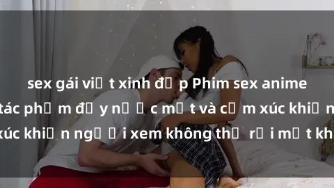 sex gái việt xinh đẹp Phim sex anime đỉnh cao: Những tác phẩm đầy nước mắt và cảm xúc khiến người xem không thể rời mắt khỏi màn hình
