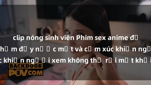 clip nóng sinh viên Phim sex anime đỉnh cao: Những tác phẩm đầy nước mắt và cảm xúc khiến người xem không thể rời mắt khỏi màn hình