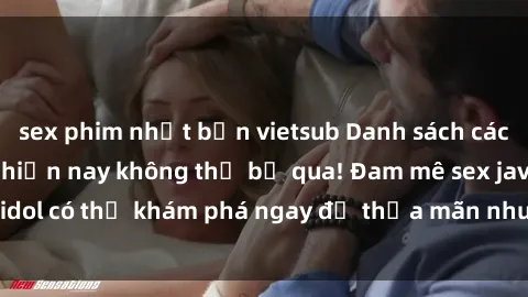 sex phim nhật bản vietsub Danh sách các idol JAV hot nhất hiện nay không thể bỏ qua! Đam mê sex jav idol có thể khám phá ngay để thỏa mãn nhu cầu giải trí của mình!