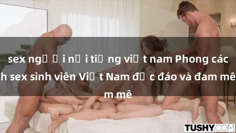 sex người nổi tiếng việt nam Phong cách sex sinh viên Việt Nam độc đáo và đam mê